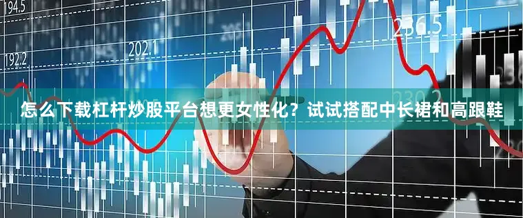 怎么下载杠杆炒股平台想更女性化？试试搭配中长裙和高跟鞋