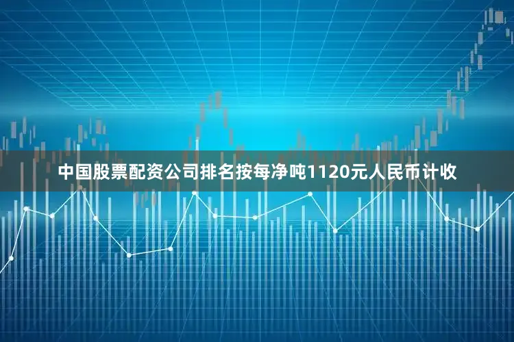 中国股票配资公司排名按每净吨1120元人民币计收